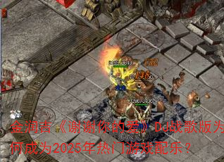 金润吉《谢谢你的爱》DJ战歌版为何成为2025年热门游戏配乐? 金润吉《谢谢你的爱》DJ战歌版为何成为2025年热门游戏配乐?