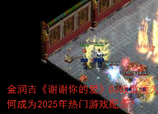 金润吉《谢谢你的爱》DJ战歌版为何成为2025年热门游戏配乐? 金润吉《谢谢你的爱》DJ战歌版为何成为2025年热门游戏配乐?