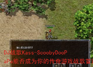 DJ战歌Kass-ScoobyDooPaPa能否成为你的传奇游戏战歌首选? DJ战歌Kass-ScoobyDooPaPa能否成为你的传奇游戏战歌首选?