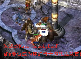 DJ战歌Kass-ScoobyDooPaPa能否成为你的传奇游戏战歌首选? DJ战歌Kass-ScoobyDooPaPa能否成为你的传奇游戏战歌首选?