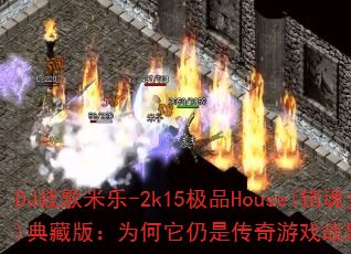 DJ战歌米乐-2k15极品House(销魂女郎)典藏版:为何它仍是传奇游戏战歌的不朽经典? DJ战歌米乐-2k15极品House(销魂女郎)典藏版:为何它仍是传奇游戏战歌的不朽经典?