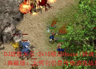 DJ战歌米乐-2k15极品House(销魂女郎)典藏版:为何它仍是传奇游戏战歌的不朽经典? DJ战歌米乐-2k15极品House(销魂女郎)典藏版:为何它仍是传奇游戏战歌的不朽经典?