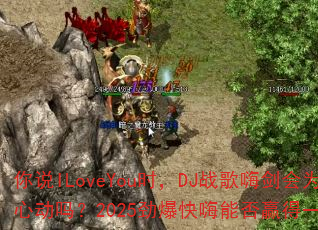 你说ILoveYou时,DJ战歌嗨剑会为你心动吗?2025劲爆快嗨能否赢得一人心? 你说ILoveYou时,DJ战歌嗨剑会为你心动吗?2025劲爆快嗨能否赢得一人心?
