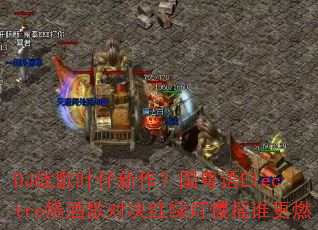 DJ战歌叶仔新作?国粤语Electro烧酒歌对决红绿灯慢摇谁更燃 DJ战歌叶仔新作?国粤语Electro烧酒歌对决红绿灯慢摇谁更燃