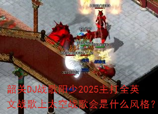韶关DJ战歌阳少2025主打全英文战歌上太空战歌会是什么风格? 韶关DJ战歌阳少2025主打全英文战歌上太空战歌会是什么风格?
