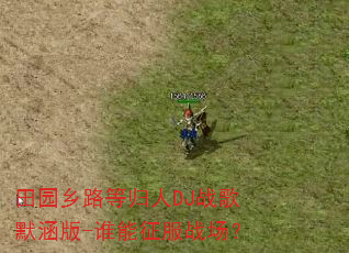 田园乡路等归人DJ战歌默涵版-谁能征服战场? 田园乡路等归人DJ战歌默涵版-谁能征服战场?