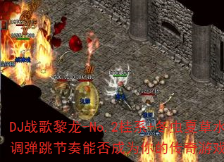 DJ战歌黎龙-No.2桂系+冬虫夏草水调弹跳节奏能否成为你的传奇游戏战歌? DJ战歌黎龙-No.2桂系+冬虫夏草水调弹跳节奏能否成为你的传奇游戏战歌?
