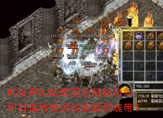 MC女声DJ战歌国会鼓私串如何打造传奇游戏战歌灵魂带? MC女声DJ战歌国会鼓私串如何打造传奇游戏战歌灵魂带?