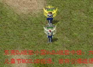 东莞DJ战歌小国VsDJ战歌中锋:六一儿童节MCCLUB现场,谁将引爆战场? 东莞DJ战歌小国VsDJ战歌中锋:六一儿童节MCCLUB现场,谁将引爆战场?
