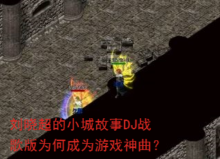 刘晓超的小城故事DJ战歌版为何成为游戏神曲? 刘晓超的小城故事DJ战歌版为何成为游戏神曲?