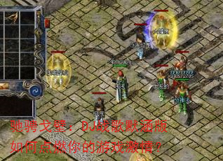 驰骋戈壁:DJ战歌默涵版如何点燃你的游戏激情? 驰骋戈壁:DJ战歌默涵版如何点燃你的游戏激情?