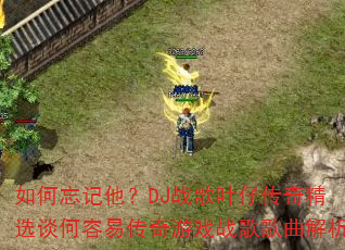 如何忘记他?DJ战歌叶仔传奇精选谈何容易传奇游戏战歌歌曲解析 如何忘记他?DJ战歌叶仔传奇精选谈何容易传奇游戏战歌歌曲解析