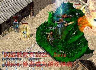 DJ战歌欧东2025:DavaiDavai能否成为游戏神曲? DJ战歌欧东2025:DavaiDavai能否成为游戏神曲?