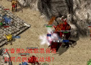 大香蕉DJ战歌混音版如何点燃游戏战场? 大香蕉DJ战歌混音版如何点燃游戏战场?