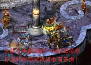 天籁女声越南鼓?DJ战歌筱布打造的传奇游戏战歌有多燃? 天籁女声越南鼓?DJ战歌筱布打造的传奇游戏战歌有多燃?