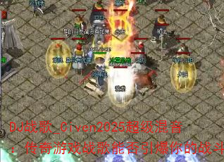 DJ战歌_Civen2025超级混音:传奇游戏战歌能否引爆你的战斗激情? DJ战歌_Civen2025超级混音:传奇游戏战歌能否引爆你的战斗激情?