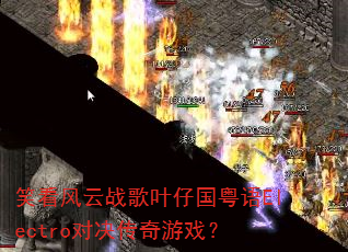 笑看风云战歌叶仔国粤语Electro对决传奇游戏? 笑看风云战歌叶仔国粤语Electro对决传奇游戏?