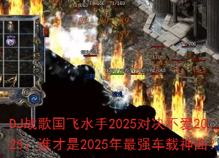 DJ战歌国飞水手2025对决不爱2025:谁才是2025年最强车载神曲? DJ战歌国飞水手2025对决不爱2025:谁才是2025年最强车载神曲?