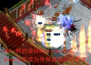 神一样的旋律WhereHaveYouGone为何成为传奇游戏战歌新宠? 神一样的旋律WhereHaveYouGone为何成为传奇游戏战歌新宠?