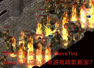 神一样的旋律WhereHaveYouGone为何成为传奇游戏战歌新宠? 神一样的旋律WhereHaveYouGone为何成为传奇游戏战歌新宠?