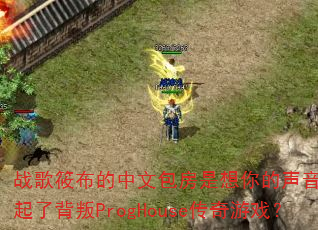 战歌筱布的中文包房是想你的声音你却玩起了背叛ProgHouse传奇游戏? 战歌筱布的中文包房是想你的声音你却玩起了背叛ProgHouse传奇游戏?