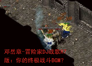 邓岳章-冒险家DJ战歌R7版:你的终极战斗BGM? 邓岳章-冒险家DJ战歌R7版:你的终极战斗BGM?
