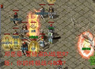 邓岳章-冒险家DJ战歌R7版:你的终极战斗BGM? 邓岳章-冒险家DJ战歌R7版:你的终极战斗BGM?