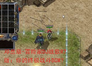 邓岳章-冒险家DJ战歌R7版:你的终极战斗BGM? 邓岳章-冒险家DJ战歌R7版:你的终极战斗BGM?