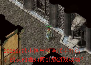 2025战歌小怪与阿圣联手打造,朋友的酒如何引爆游戏战场? 2025战歌小怪与阿圣联手打造,朋友的酒如何引爆游戏战场?