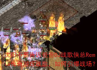 沈阳不要告诉爸爸DJ战歌侠总Remix传奇游戏战歌,如何引爆战场? 沈阳不要告诉爸爸DJ战歌侠总Remix传奇游戏战歌,如何引爆战场?