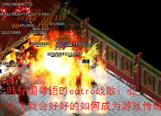 叶仔国粤语Electro战歌:心之火我会好好的如何成为游戏传奇? 叶仔国粤语Electro战歌:心之火我会好好的如何成为游戏传奇?