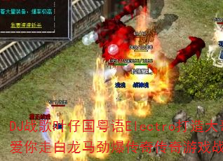 DJ战歌叶仔国粤语Electro打造大哥大不爱你走白龙马劲爆传奇传奇游戏战歌如何引爆战场 DJ战歌叶仔国粤语Electro打造大哥大不爱你走白龙马劲爆传奇传奇游戏战歌如何引爆战场