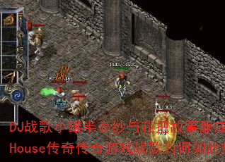 DJ战歌小雄半壶纱与我把故事酿成酒ProgHouse传奇传奇游戏战歌为何如此热血? DJ战歌小雄半壶纱与我把故事酿成酒ProgHouse传奇传奇游戏战歌为何如此热血?