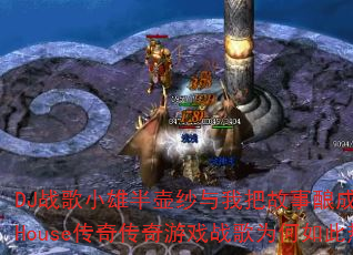 DJ战歌小雄半壶纱与我把故事酿成酒ProgHouse传奇传奇游戏战歌为何如此热血? DJ战歌小雄半壶纱与我把故事酿成酒ProgHouse传奇传奇游戏战歌为何如此热血?