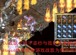 DJ战歌小雄半壶纱与我把故事酿成酒ProgHouse传奇传奇游戏战歌为何如此热血? DJ战歌小雄半壶纱与我把故事酿成酒ProgHouse传奇传奇游戏战歌为何如此热血?