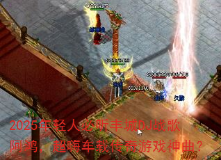 2025年轻人必听丰城DJ战歌阿鸿,超嗨车载传奇游戏神曲? 2025年轻人必听丰城DJ战歌阿鸿,超嗨车载传奇游戏神曲?