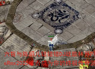 六哲与陈娟儿错错错DJ战歌林苏ProgHouseRmx2025能否成为你的终极传奇游戏战歌? 六哲与陈娟儿错错错DJ战歌林苏ProgHouseRmx2025能否成为你的终极传奇游戏战歌?