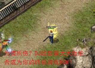 为情所伤?DJ战歌豪大大版能否成为你的终极游戏BGM? 为情所伤?DJ战歌豪大大版能否成为你的终极游戏BGM?