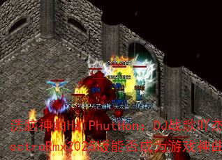 洗脑神曲HaiPhutHon:DJ战歌吖杰ElectroRmx2025版能否成为游戏神曲? 洗脑神曲HaiPhutHon:DJ战歌吖杰ElectroRmx2025版能否成为游戏神曲?