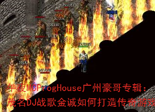午夜MCProgHouse广州豪哥专辑:茂名DJ战歌金诚如何打造传奇游戏战歌? 午夜MCProgHouse广州豪哥专辑:茂名DJ战歌金诚如何打造传奇游戏战歌?