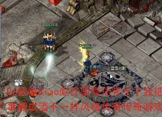 DJս��Biao���й������������Ұѹ�����ɾƲ�һ������洫����Ϸս�裿