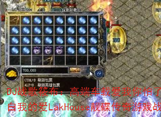 DJ战歌筱布:高端车载爱我你怕了吗?你不会明白我的爱LakHouse靓碟传奇游戏战歌带? DJ战歌筱布:高端车载爱我你怕了吗?你不会明白我的爱LakHouse靓碟传奇游戏战歌带?