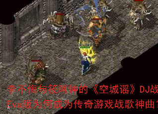李不悔与筱阿钟的《空城谣》DJ战歌Eva版为何成为传奇游戏战歌神曲? 李不悔与筱阿钟的《空城谣》DJ战歌Eva版为何成为传奇游戏战歌神曲?