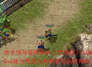 李不悔与筱阿钟的《空城谣》DJ战歌Eva版为何成为传奇游戏战歌神曲? 李不悔与筱阿钟的《空城谣》DJ战歌Eva版为何成为传奇游戏战歌神曲?