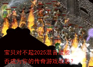 宝贝对不起2025混音版能否成为你的传奇游戏战歌? 宝贝对不起2025混音版能否成为你的传奇游戏战歌?