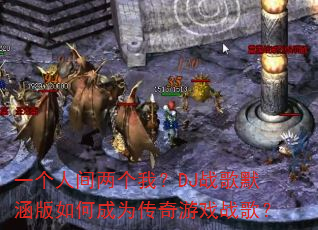 一个人间两个我?DJ战歌默涵版如何成为传奇游戏战歌? 一个人间两个我?DJ战歌默涵版如何成为传奇游戏战歌?
