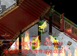 一个人间两个我?DJ战歌默涵版如何成为传奇游戏战歌? 一个人间两个我?DJ战歌默涵版如何成为传奇游戏战歌?