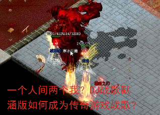 一个人间两个我?DJ战歌默涵版如何成为传奇游戏战歌? 一个人间两个我?DJ战歌默涵版如何成为传奇游戏战歌?