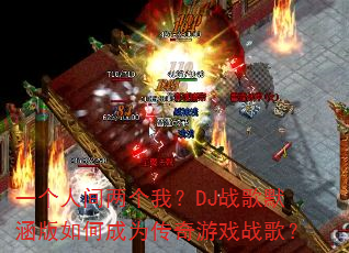 一个人间两个我?DJ战歌默涵版如何成为传奇游戏战歌? 一个人间两个我?DJ战歌默涵版如何成为传奇游戏战歌?