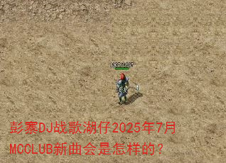 彭寨DJ战歌湖仔2025年7月MCCLUB新曲会是怎样的? 彭寨DJ战歌湖仔2025年7月MCCLUB新曲会是怎样的?